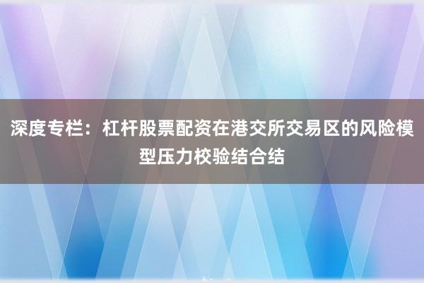 深度专栏:杠杆股票配资在港交所交易区的风险模型压力校验结合结