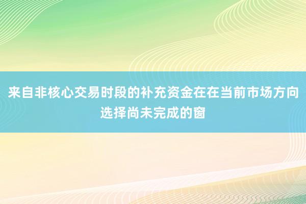来自非核心交易时段的补充资金在在当前市场方向选择尚未完成的窗