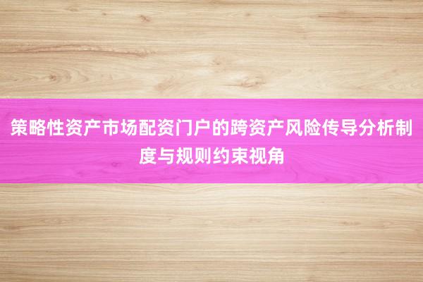 策略性资产市场配资门户的跨资产风险传导分析制度与规则约束视角