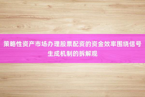 策略性资产市场办理股票配资的资金效率围绕信号生成机制的拆解观