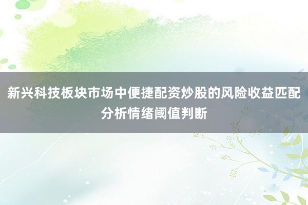 新兴科技板块市场中便捷配资炒股的风险收益匹配分析情绪阈值判断