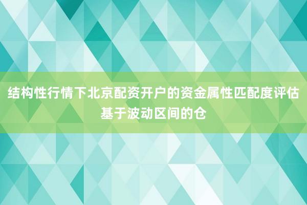 结构性行情下北京配资开户的资金属性匹配度评估基于波动区间的仓