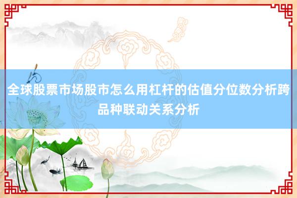 全球股票市场股市怎么用杠杆的估值分位数分析跨品种联动关系分析