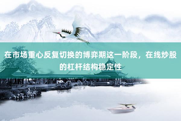 在市场重心反复切换的博弈期这一阶段，在线炒股的杠杆结构稳定性