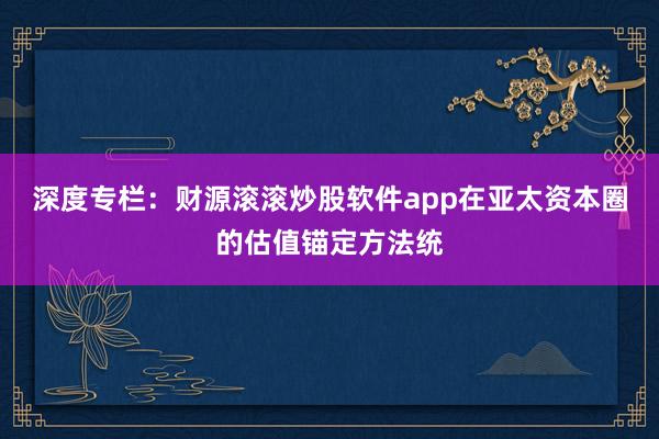 深度专栏：财源滚滚炒股软件app在亚太资本圈的估值锚定方法统