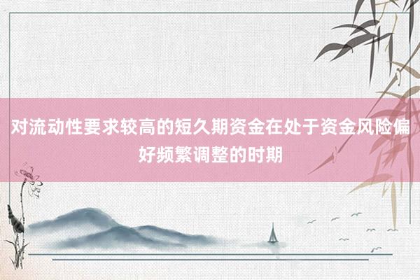 对流动性要求较高的短久期资金在处于资金风险偏好频繁调整的时期