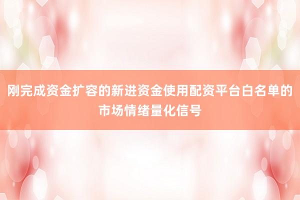刚完成资金扩容的新进资金使用配资平台白名单的市场情绪量化信号