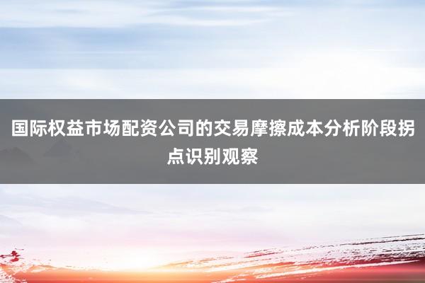 国际权益市场配资公司的交易摩擦成本分析阶段拐点识别观察