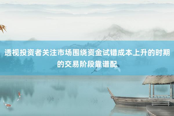 透视投资者关注市场围绕资金试错成本上升的时期的交易阶段靠谱配