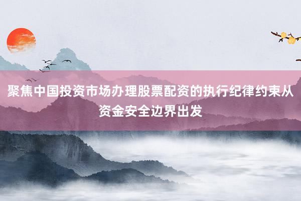 聚焦中国投资市场办理股票配资的执行纪律约束从资金安全边界出发