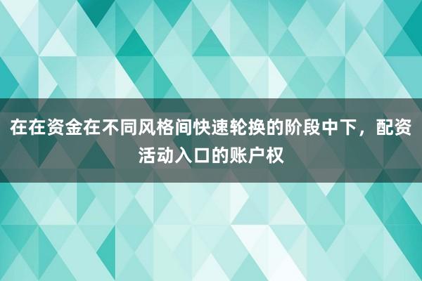在在资金在不同风格间快速轮换的阶段中下，配资活动入口的账户权