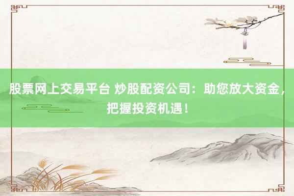 股票网上交易平台 炒股配资公司：助您放大资金，把握投资机遇！