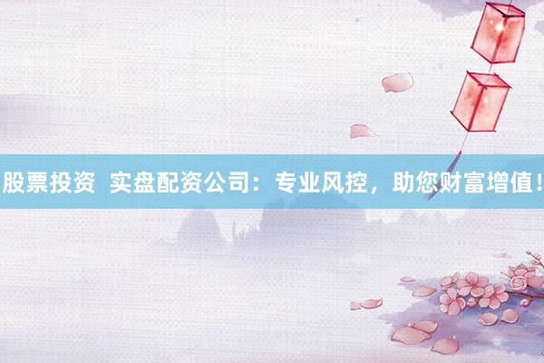 股票投资  实盘配资公司：专业风控，助您财富增值！