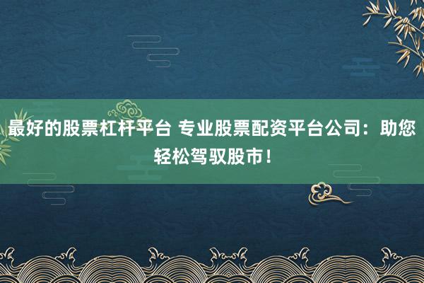 最好的股票杠杆平台 专业股票配资平台公司：助您轻松驾驭股市！