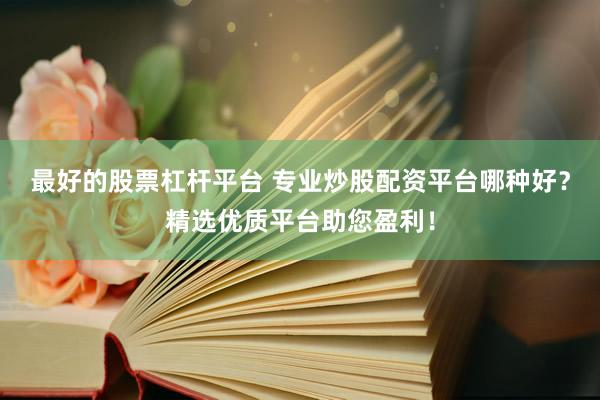 最好的股票杠杆平台 专业炒股配资平台哪种好？精选优质平台助您盈利！
