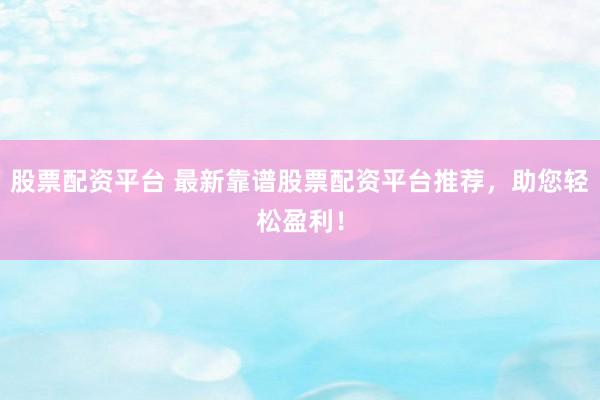 股票配资平台 最新靠谱股票配资平台推荐，助您轻松盈利！