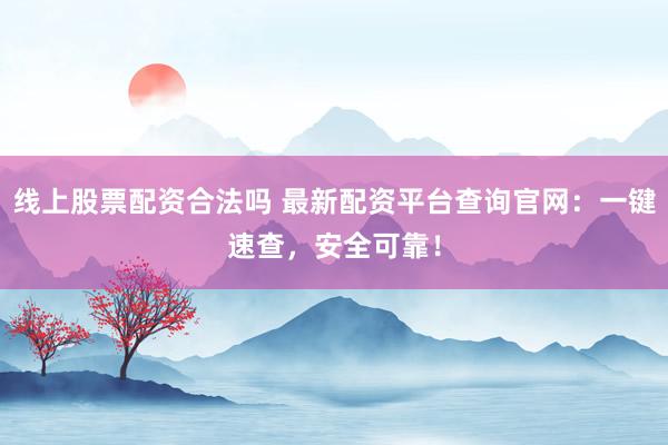 线上股票配资合法吗 最新配资平台查询官网：一键速查，安全可靠！