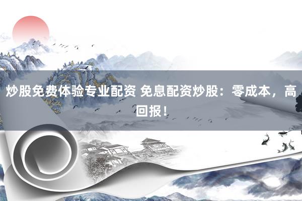 炒股免费体验专业配资 免息配资炒股：零成本，高回报！