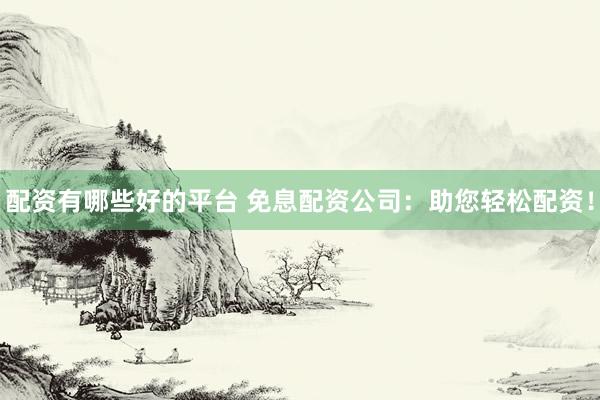 配资有哪些好的平台 免息配资公司：助您轻松配资！