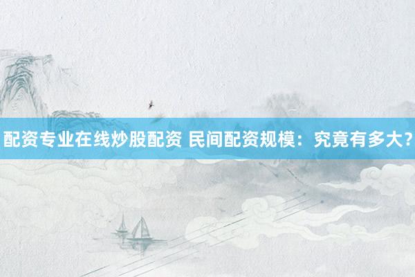 配资专业在线炒股配资 民间配资规模:究竟有多大?