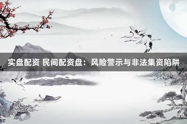 实盘配资 民间配资盘：风险警示与非法集资陷阱