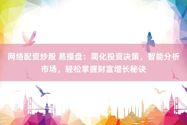 网络配资炒股 易操盘：简化投资决策，智能分析市场，轻松掌握财富增长秘诀