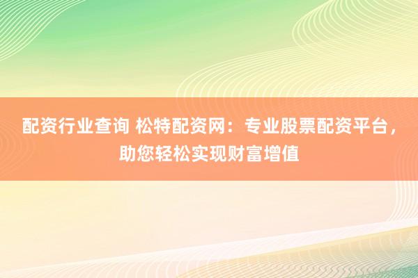 配资行业查询 松特配资网：专业股票配资平台，助您轻松实现财富增值