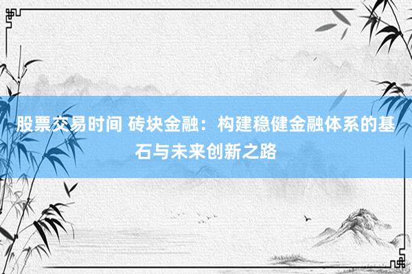 股票交易时间 砖块金融：构建稳健金融体系的基石与未来创新之路
