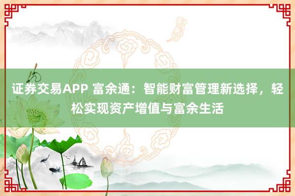 证券交易APP 富余通：智能财富管理新选择，轻松实现资产增值与富余生活