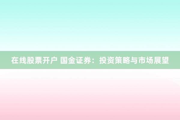 在线股票开户 国金证券:投资策略与市场展望