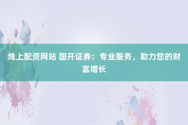 线上配资网站 国开证券：专业服务，助力您的财富增长
