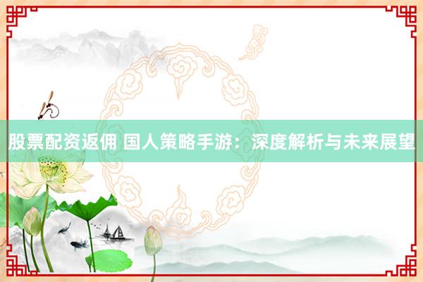 股票配资返佣 国人策略手游：深度解析与未来展望