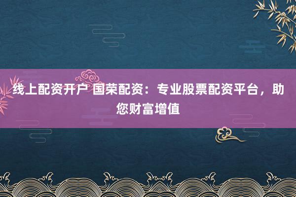 线上配资开户 国荣配资：专业股票配资平台，助您财富增值