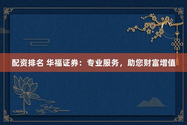 配资排名 华福证券：专业服务，助您财富增值