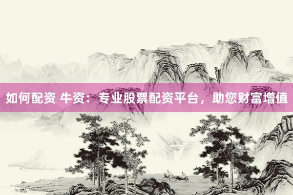 如何配资 牛资:专业股票配资平台,助您财富增值