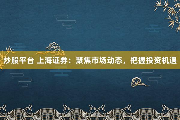 炒股平台 上海证券:聚焦市场动态,把握投资机遇