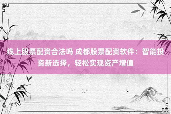 线上股票配资合法吗 成都股票配资软件：智能投资新选择，轻松实现资产增值