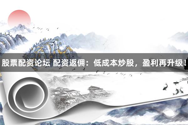 股票配资论坛 配资返佣：低成本炒股，盈利再升级！