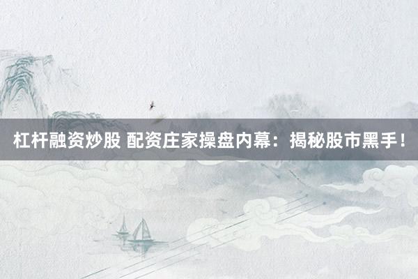 杠杆融资炒股 配资庄家操盘内幕：揭秘股市黑手！