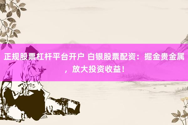 正规股票杠杆平台开户 白银股票配资:掘金贵金属,放大投资收益!