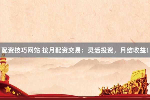 配资技巧网站 按月配资交易：灵活投资，月结收益！