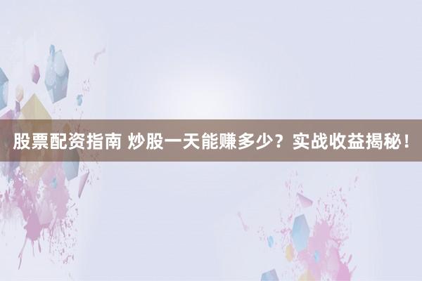 股票配资指南 炒股一天能赚多少？实战收益揭秘！