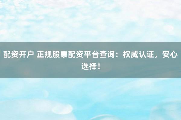 配资开户 正规股票配资平台查询：权威认证，安心选择！