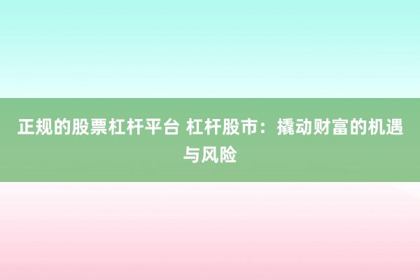 正规的股票杠杆平台 杠杆股市：撬动财富的机遇与风险