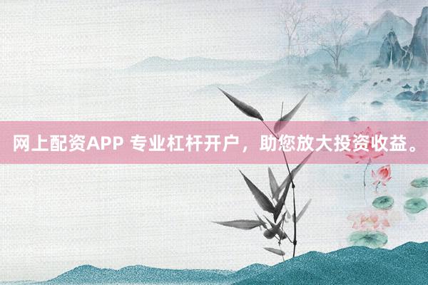 网上配资APP 专业杠杆开户，助您放大投资收益。