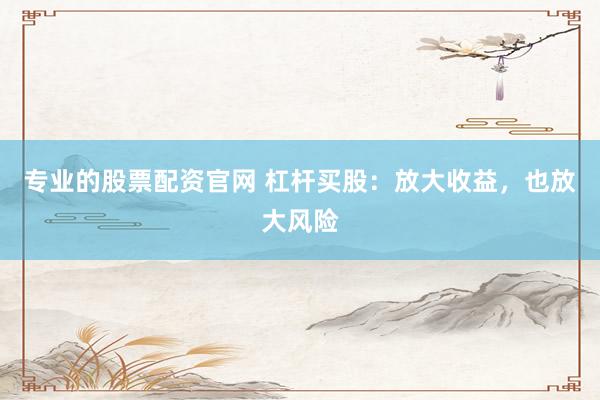专业的股票配资官网 杠杆买股：放大收益，也放大风险